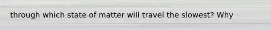 through which state of matter will travel the slowest? Why