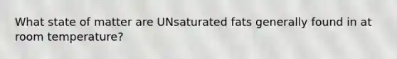 What state of matter are UNsaturated fats generally found in at room temperature?