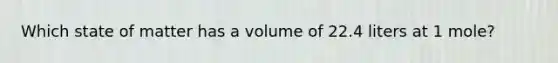 Which state of matter has a volume of 22.4 liters at 1 mole?