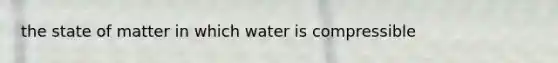 the state of matter in which water is compressible