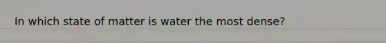 In which state of matter is water the most dense?