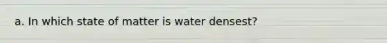 a. In which state of matter is water densest?