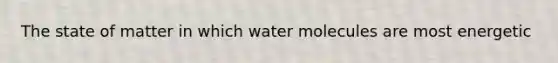 The state of matter in which water molecules are most energetic