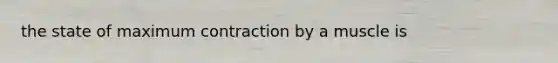 the state of maximum contraction by a muscle is