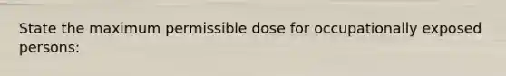 State the maximum permissible dose for occupationally exposed persons: