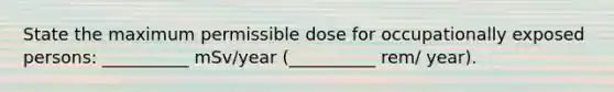 State the maximum permissible dose for occupationally exposed persons: __________ mSv/year (__________ rem/ year).