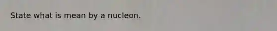 State what is mean by a nucleon.