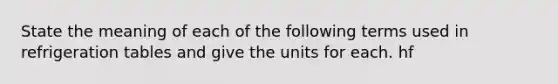 State the meaning of each of the following terms used in refrigeration tables and give the units for each. hf