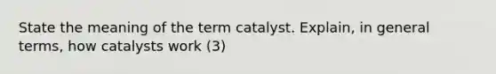 State the meaning of the term catalyst. Explain, in general terms, how catalysts work (3)