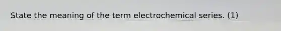 State the meaning of the term electrochemical series. (1)