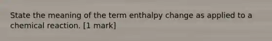 State the meaning of the term enthalpy change as applied to a chemical reaction. [1 mark]