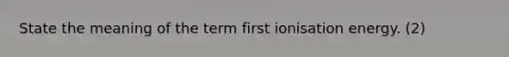 State the meaning of the term first ionisation energy. (2)