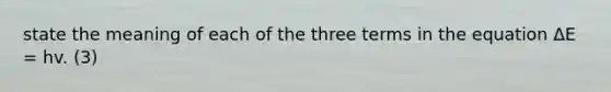 state the meaning of each of the three terms in the equation ΔE = hv. (3)