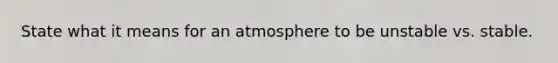 State what it means for an atmosphere to be unstable vs. stable.