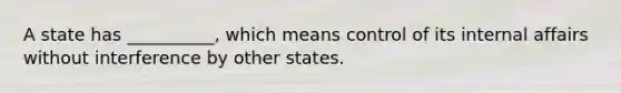 A state has __________, which means control of its internal affairs without interference by other states.