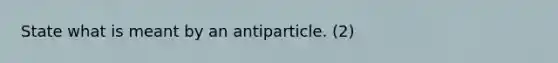 State what is meant by an antiparticle. (2)