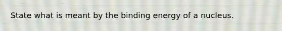 State what is meant by the binding energy of a nucleus.