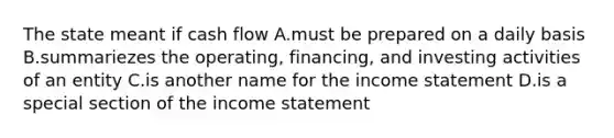 The state meant if cash flow A.must be prepared on a daily basis B.summariezes the operating, financing, and investing activities of an entity C.is another name for the income statement D.is a special section of the income statement