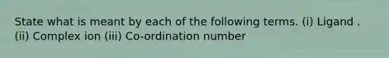 State what is meant by each of the following terms. (i) Ligand . (ii) Complex ion (iii) Co-ordination number