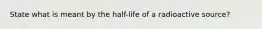 State what is meant by the half-life of a radioactive source?