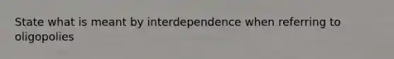 State what is meant by interdependence when referring to oligopolies