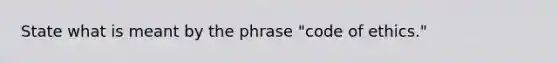 State what is meant by the phrase "code of ethics."