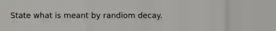 State what is meant by randiom decay.