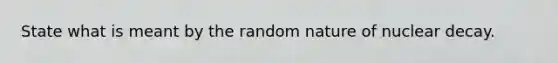 State what is meant by the random nature of nuclear decay.