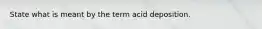 State what is meant by the term acid deposition.