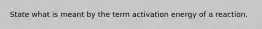 State what is meant by the term activation energy of a reaction.