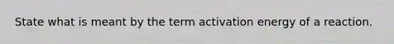 State what is meant by the term activation energy of a reaction.