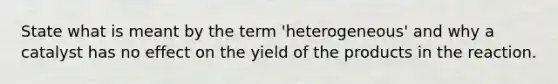 State what is meant by the term 'heterogeneous' and why a catalyst has no effect on the yield of the products in the reaction.