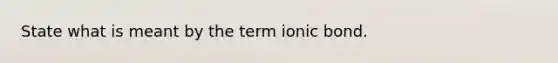 State what is meant by the term ionic bond.