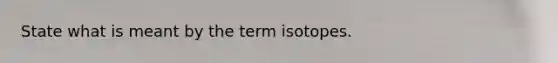 State what is meant by the term isotopes.