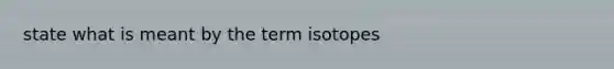 state what is meant by the term isotopes