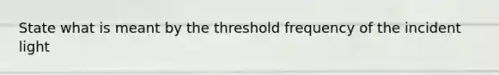 State what is meant by the threshold frequency of the incident light