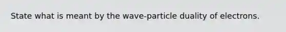 State what is meant by the wave-particle duality of electrons.