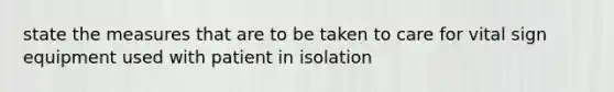 state the measures that are to be taken to care for vital sign equipment used with patient in isolation