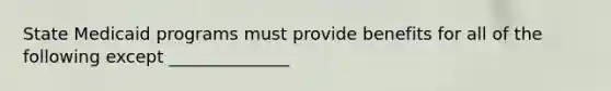 State Medicaid programs must provide benefits for all of the following except ______________