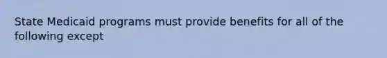 State Medicaid programs must provide benefits for all of the following except