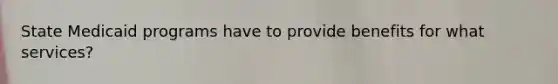 State Medicaid programs have to provide benefits for what services?