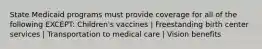 State Medicaid programs must provide coverage for all of the following EXCEPT: Children's vaccines | Freestanding birth center services | Transportation to medical care | Vision benefits