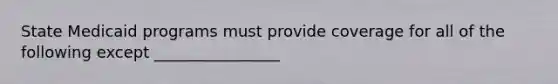 State Medicaid programs must provide coverage for all of the following except ________________