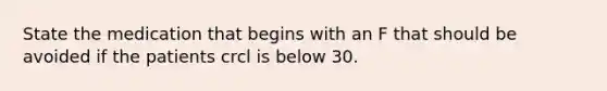 State the medication that begins with an F that should be avoided if the patients crcl is below 30.