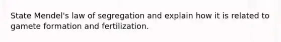 State Mendel's law of segregation and explain how it is related to gamete formation and fertilization.