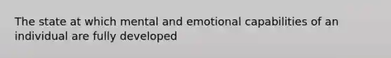 The state at which mental and emotional capabilities of an individual are fully developed