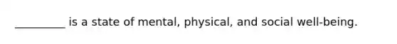 _________ is a state of mental, physical, and social well-being.