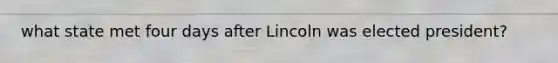 what state met four days after Lincoln was elected president?