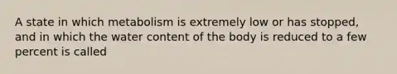 A state in which metabolism is extremely low or has stopped, and in which the water content of the body is reduced to a few percent is called