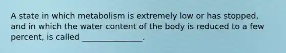 A state in which metabolism is extremely low or has stopped, and in which the water content of the body is reduced to a few percent, is called _______________.